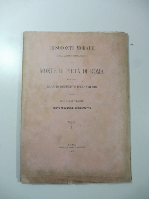 Rendiconto morale dell'amministrazione del Monte di Pietà di Roma aggiunto al bilancio consuntivo dell'anno 1904